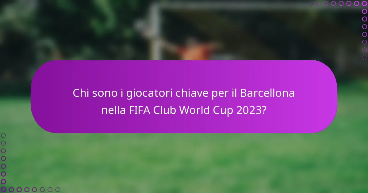 Chi sono i giocatori chiave per il Barcellona nella FIFA Club World Cup 2023?