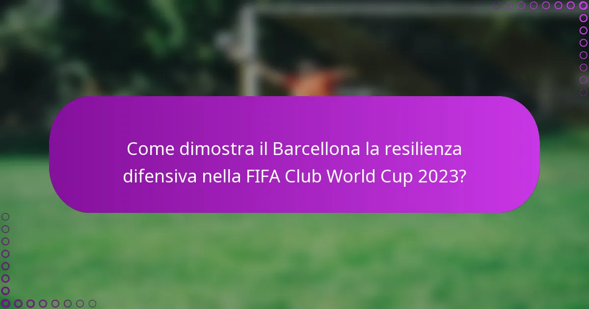 Come dimostra il Barcellona la resilienza difensiva nella FIFA Club World Cup 2023?