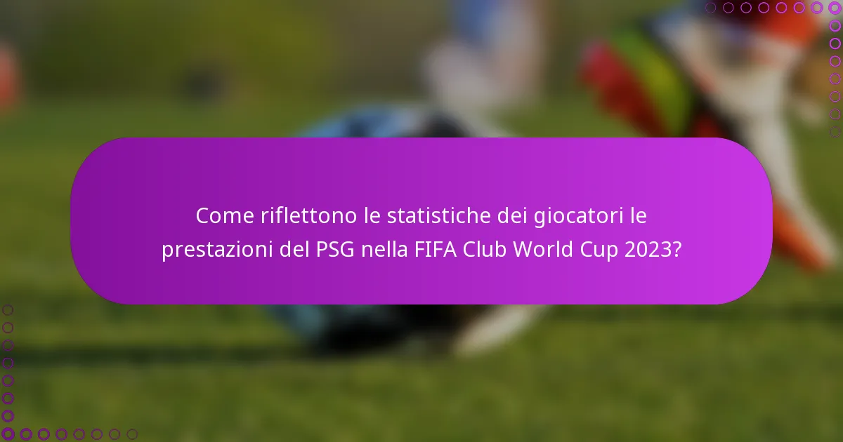 Come riflettono le statistiche dei giocatori le prestazioni del PSG nella FIFA Club World Cup 2023?