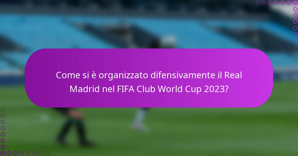 Come si è organizzato difensivamente il Real Madrid nel FIFA Club World Cup 2023?