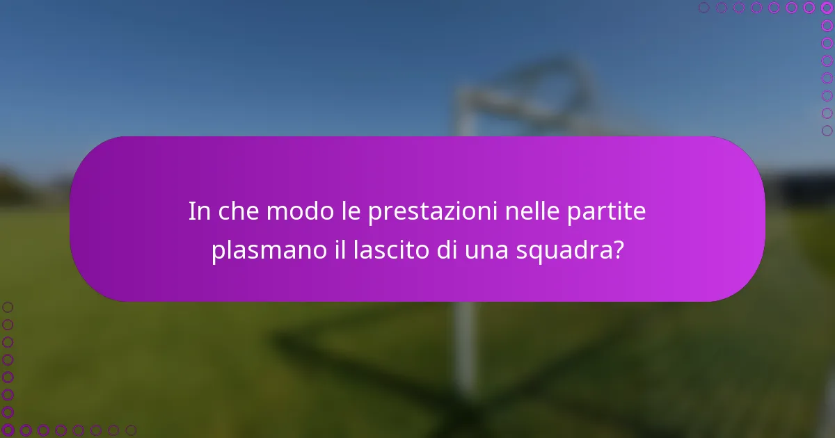 In che modo le prestazioni nelle partite plasmano il lascito di una squadra?