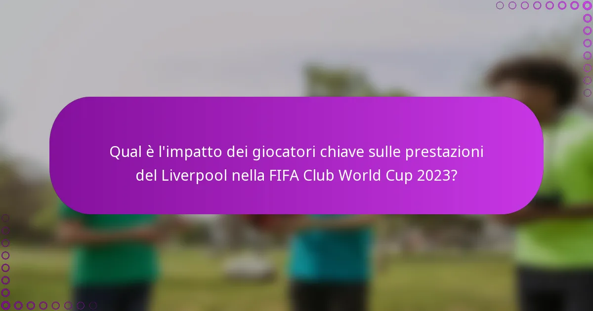Qual è l'impatto dei giocatori chiave sulle prestazioni del Liverpool nella FIFA Club World Cup 2023?