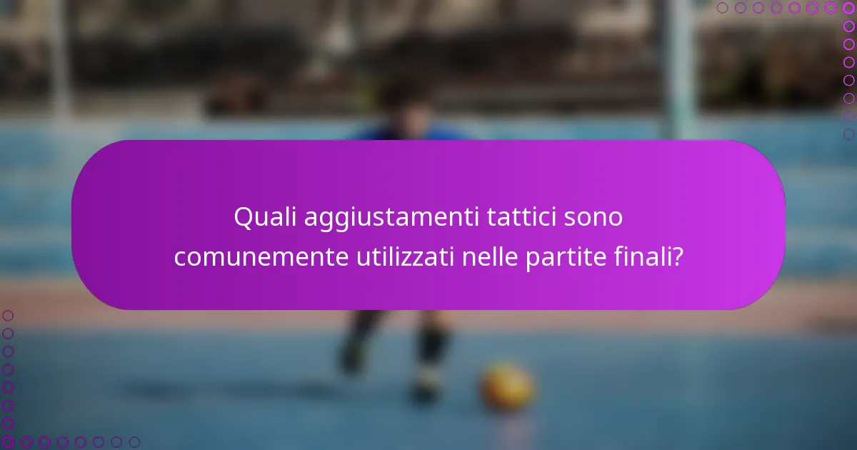 Quali aggiustamenti tattici sono comunemente utilizzati nelle partite finali?