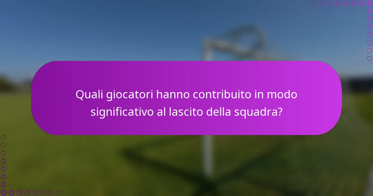 Quali giocatori hanno contribuito in modo significativo al lascito della squadra?