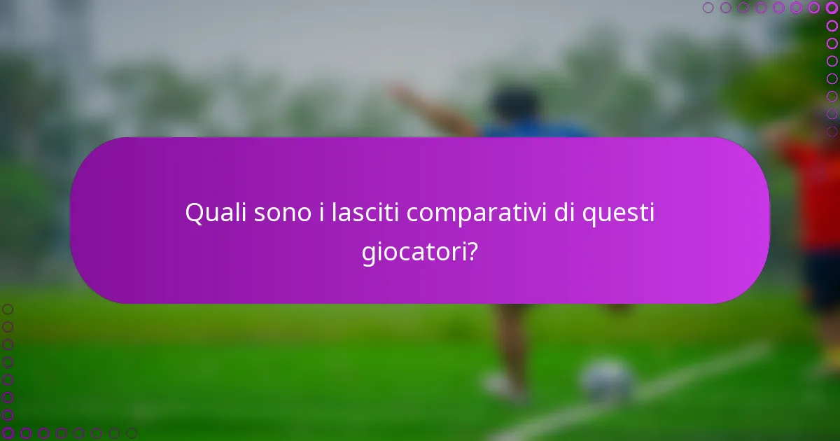 Quali sono i lasciti comparativi di questi giocatori?